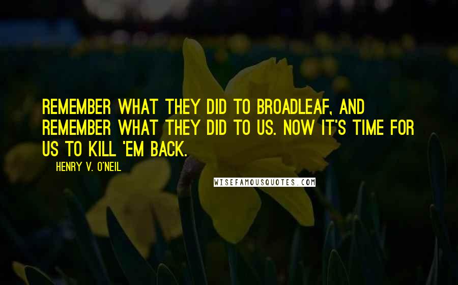 Henry V. O'Neil Quotes: Remember what they did to Broadleaf, and remember what they did to us. Now it's time for us to kill 'em back.