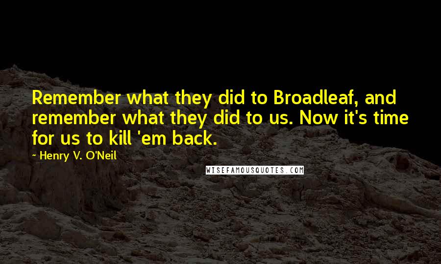 Henry V. O'Neil Quotes: Remember what they did to Broadleaf, and remember what they did to us. Now it's time for us to kill 'em back.