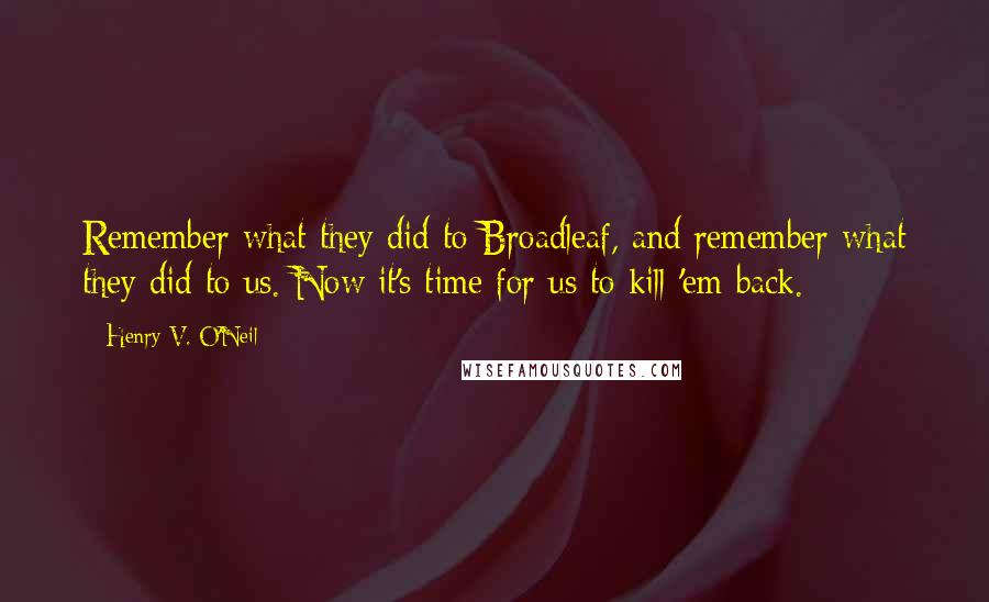 Henry V. O'Neil Quotes: Remember what they did to Broadleaf, and remember what they did to us. Now it's time for us to kill 'em back.