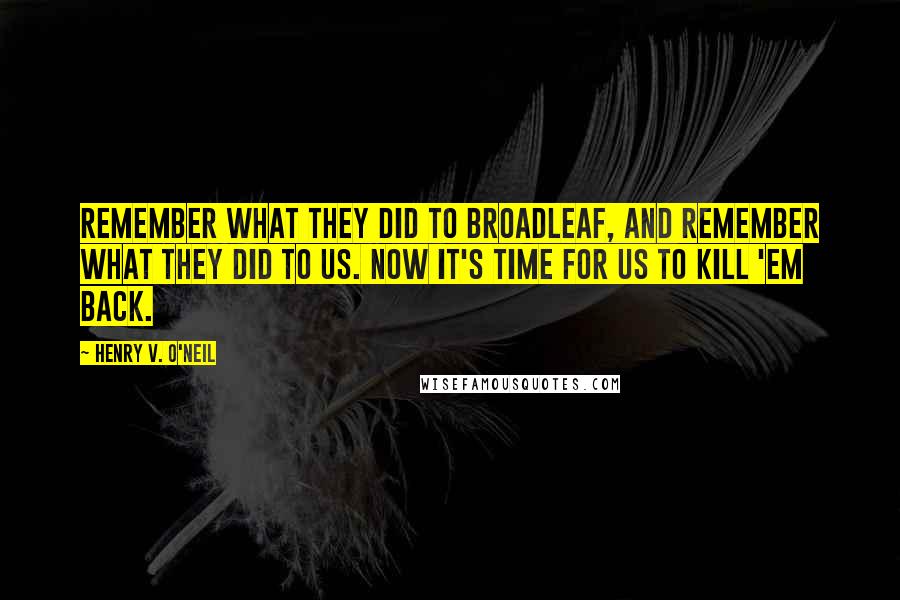 Henry V. O'Neil Quotes: Remember what they did to Broadleaf, and remember what they did to us. Now it's time for us to kill 'em back.