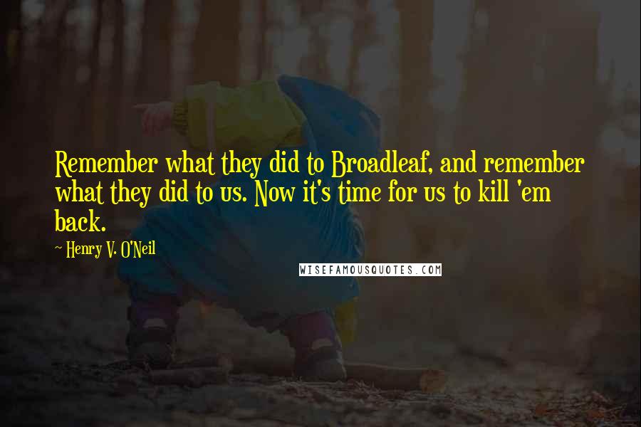 Henry V. O'Neil Quotes: Remember what they did to Broadleaf, and remember what they did to us. Now it's time for us to kill 'em back.