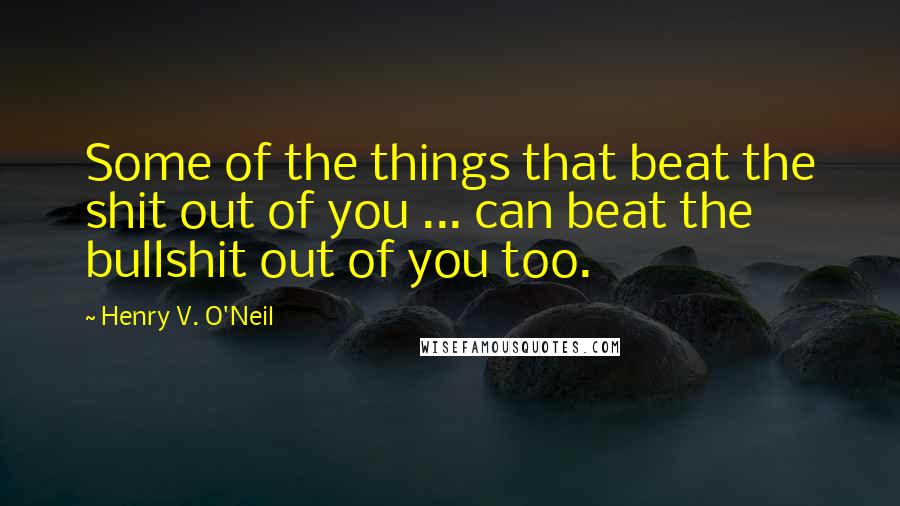 Henry V. O'Neil Quotes: Some of the things that beat the shit out of you ... can beat the bullshit out of you too.