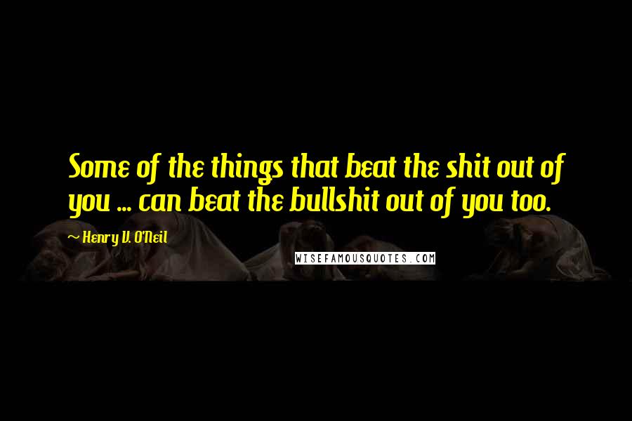 Henry V. O'Neil Quotes: Some of the things that beat the shit out of you ... can beat the bullshit out of you too.