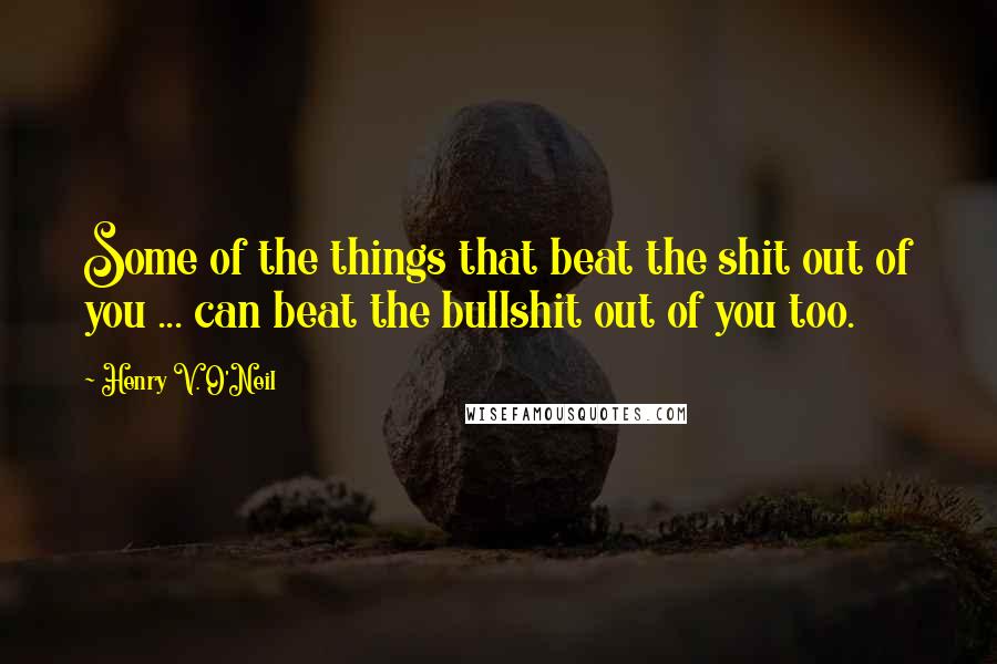 Henry V. O'Neil Quotes: Some of the things that beat the shit out of you ... can beat the bullshit out of you too.