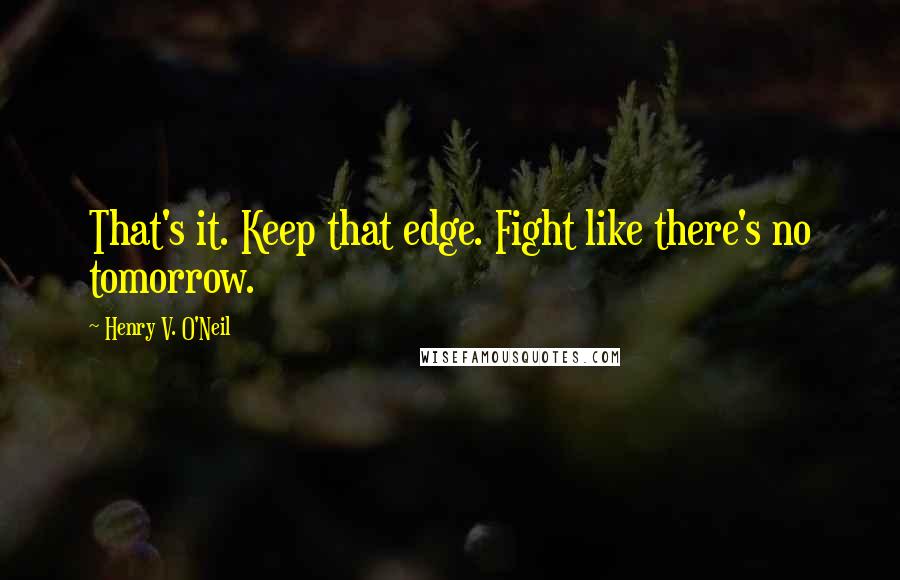 Henry V. O'Neil Quotes: That's it. Keep that edge. Fight like there's no tomorrow.