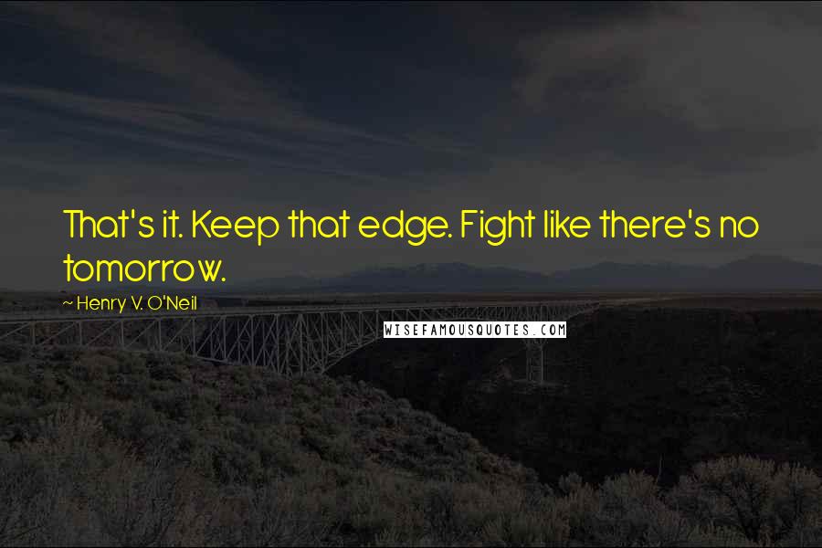 Henry V. O'Neil Quotes: That's it. Keep that edge. Fight like there's no tomorrow.