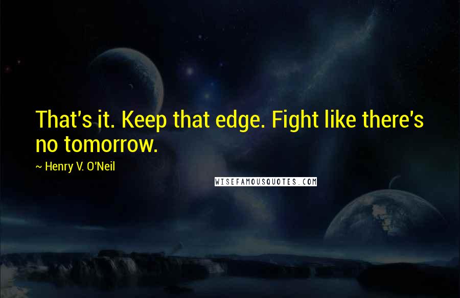 Henry V. O'Neil Quotes: That's it. Keep that edge. Fight like there's no tomorrow.