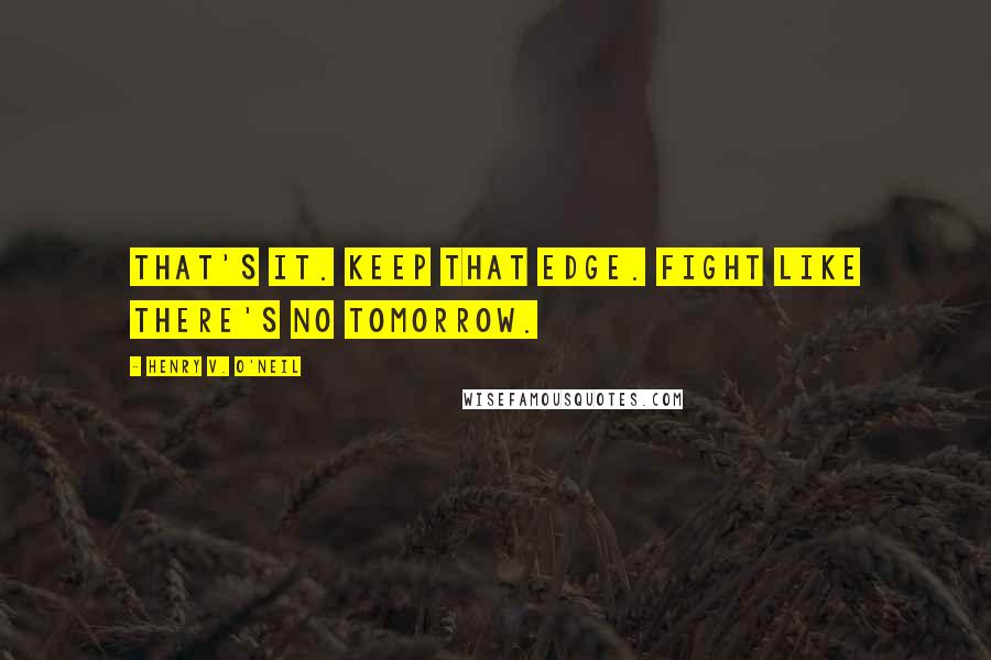 Henry V. O'Neil Quotes: That's it. Keep that edge. Fight like there's no tomorrow.