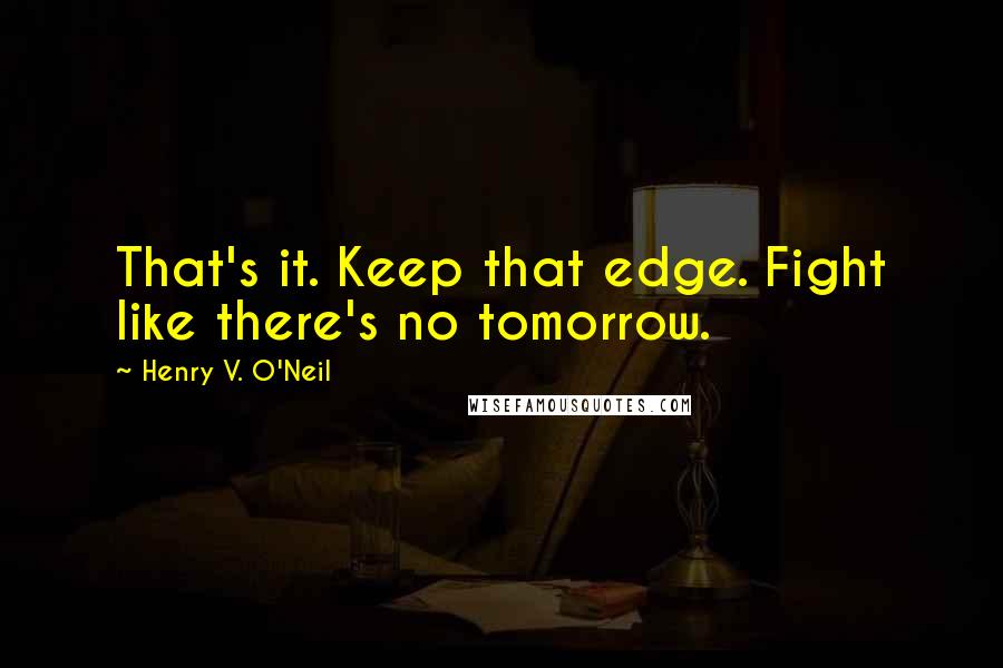 Henry V. O'Neil Quotes: That's it. Keep that edge. Fight like there's no tomorrow.