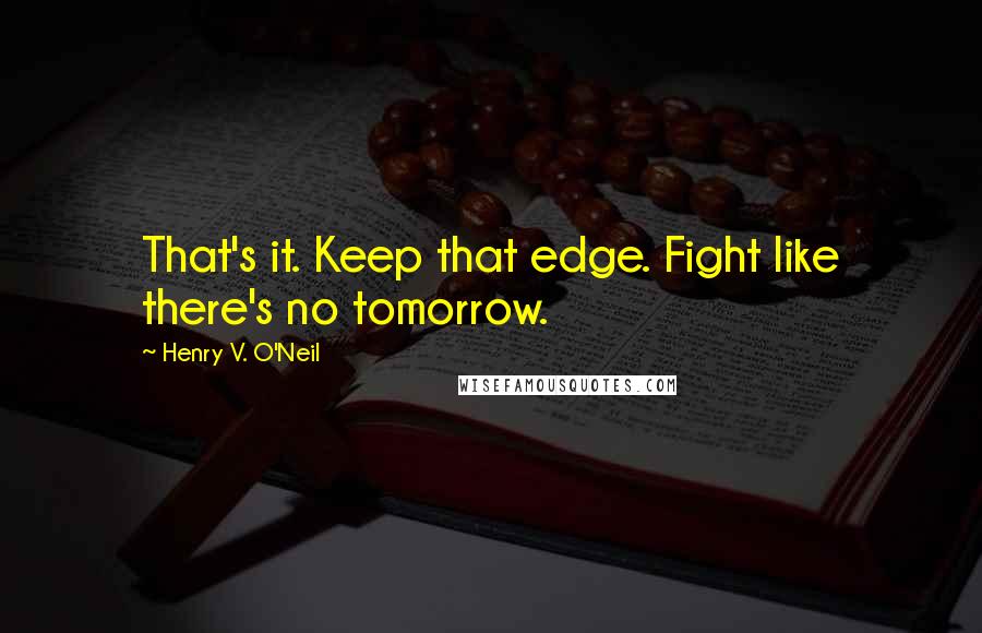 Henry V. O'Neil Quotes: That's it. Keep that edge. Fight like there's no tomorrow.