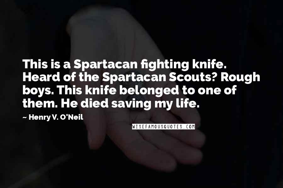 Henry V. O'Neil Quotes: This is a Spartacan fighting knife. Heard of the Spartacan Scouts? Rough boys. This knife belonged to one of them. He died saving my life.