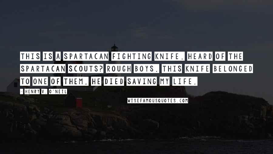 Henry V. O'Neil Quotes: This is a Spartacan fighting knife. Heard of the Spartacan Scouts? Rough boys. This knife belonged to one of them. He died saving my life.