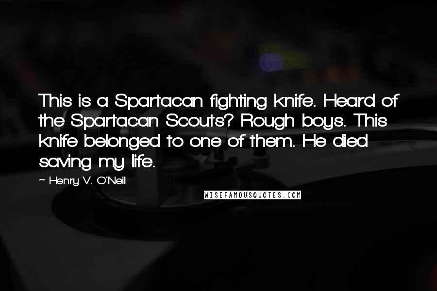 Henry V. O'Neil Quotes: This is a Spartacan fighting knife. Heard of the Spartacan Scouts? Rough boys. This knife belonged to one of them. He died saving my life.