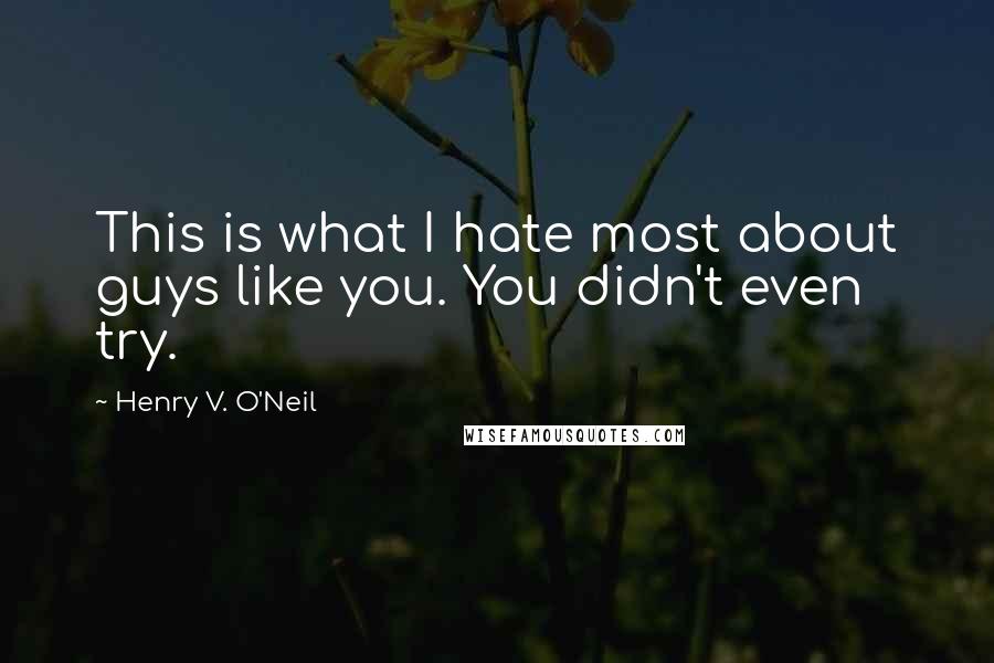 Henry V. O'Neil Quotes: This is what I hate most about guys like you. You didn't even try.