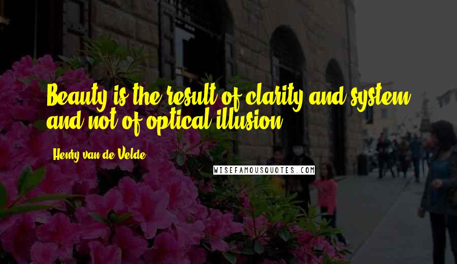 Henry Van De Velde Quotes: Beauty is the result of clarity and system and not of optical illusion.