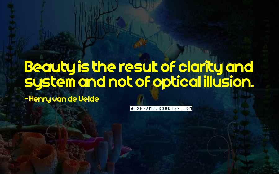 Henry Van De Velde Quotes: Beauty is the result of clarity and system and not of optical illusion.