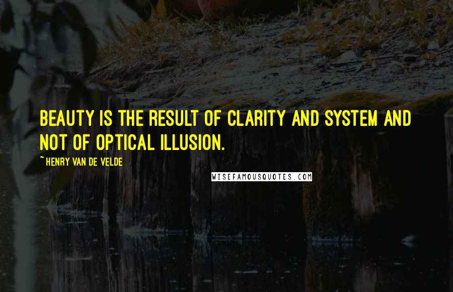 Henry Van De Velde Quotes: Beauty is the result of clarity and system and not of optical illusion.