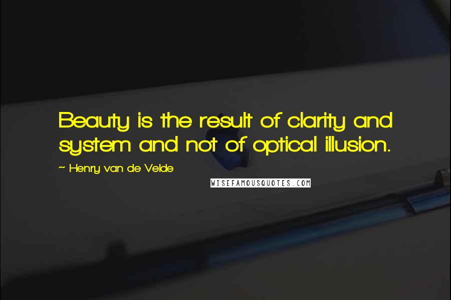 Henry Van De Velde Quotes: Beauty is the result of clarity and system and not of optical illusion.