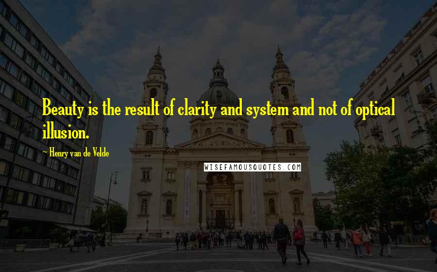 Henry Van De Velde Quotes: Beauty is the result of clarity and system and not of optical illusion.