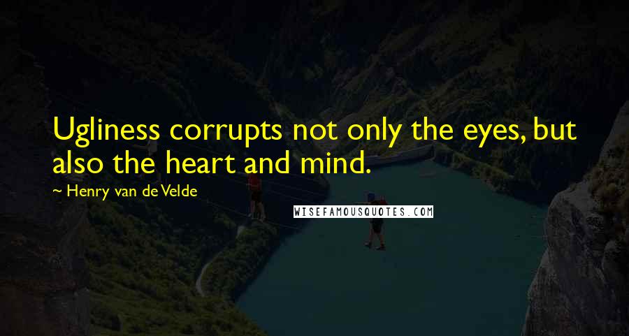 Henry Van De Velde Quotes: Ugliness corrupts not only the eyes, but also the heart and mind.