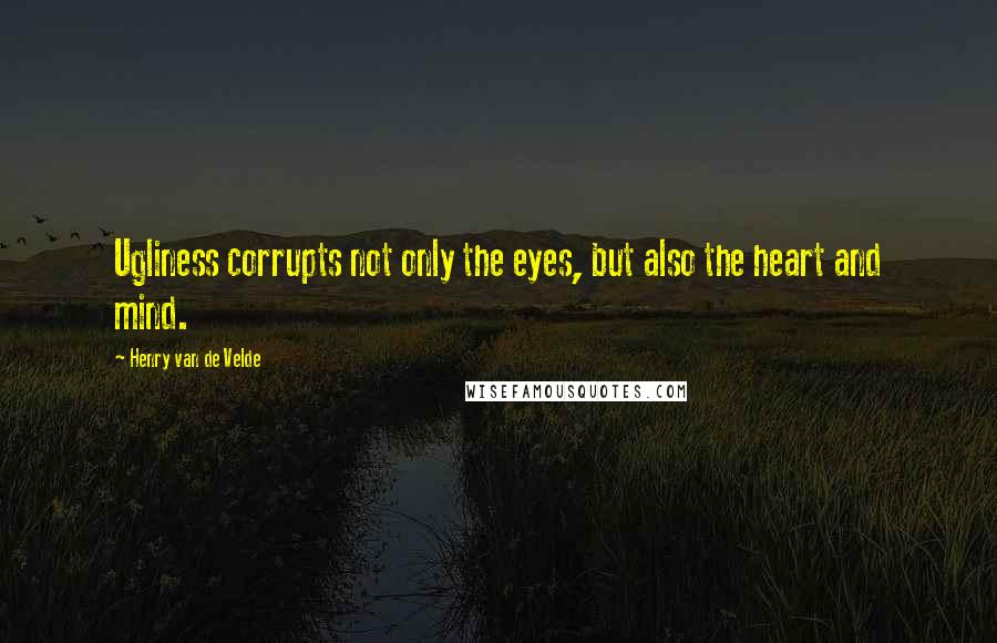Henry Van De Velde Quotes: Ugliness corrupts not only the eyes, but also the heart and mind.