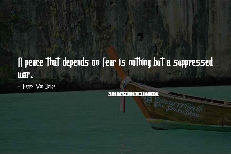 Henry Van Dyke Quotes: A peace that depends on fear is nothing but a suppressed war.