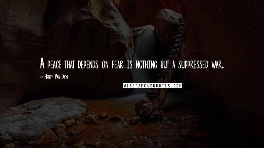 Henry Van Dyke Quotes: A peace that depends on fear is nothing but a suppressed war.