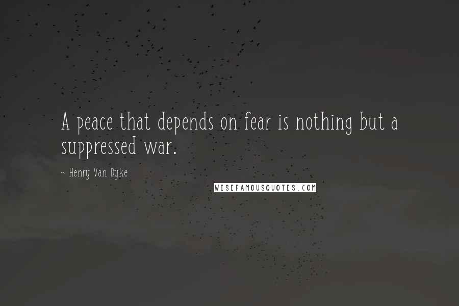 Henry Van Dyke Quotes: A peace that depends on fear is nothing but a suppressed war.