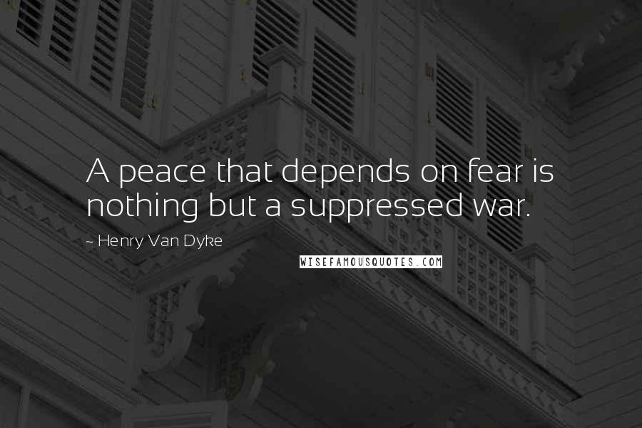 Henry Van Dyke Quotes: A peace that depends on fear is nothing but a suppressed war.