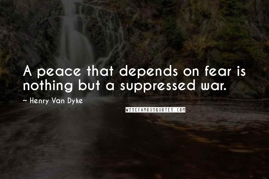 Henry Van Dyke Quotes: A peace that depends on fear is nothing but a suppressed war.
