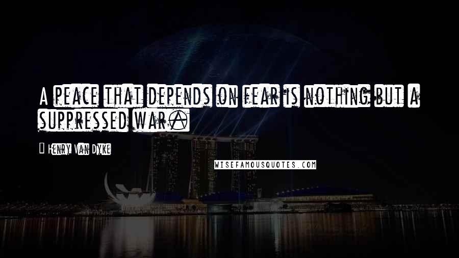 Henry Van Dyke Quotes: A peace that depends on fear is nothing but a suppressed war.