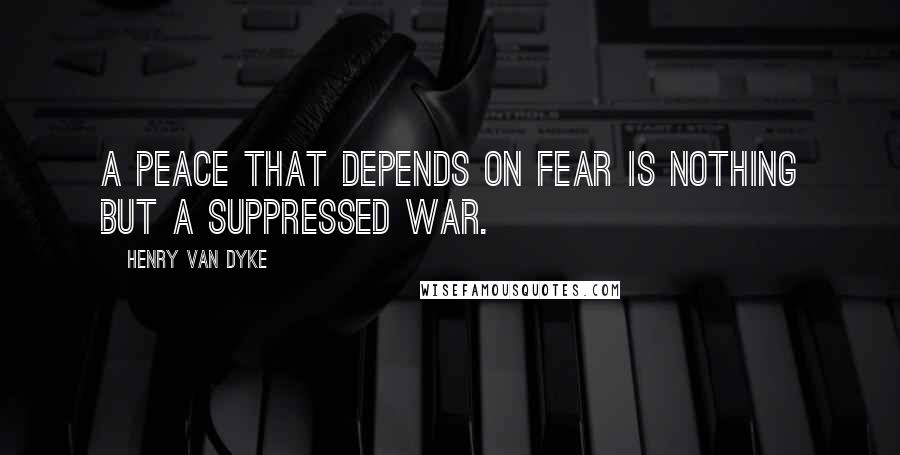 Henry Van Dyke Quotes: A peace that depends on fear is nothing but a suppressed war.