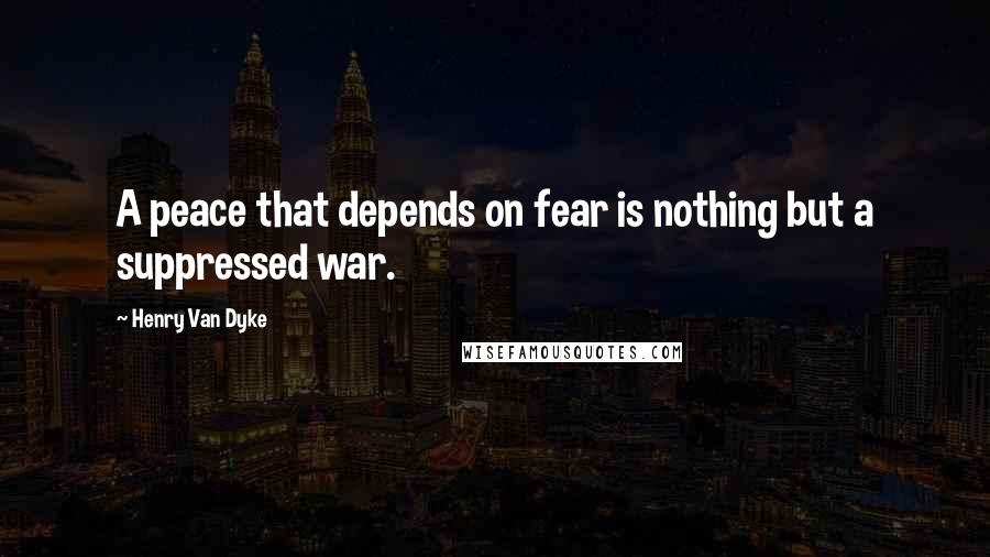 Henry Van Dyke Quotes: A peace that depends on fear is nothing but a suppressed war.