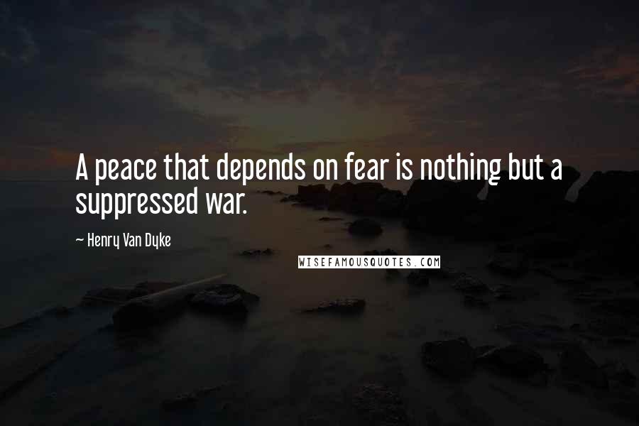 Henry Van Dyke Quotes: A peace that depends on fear is nothing but a suppressed war.