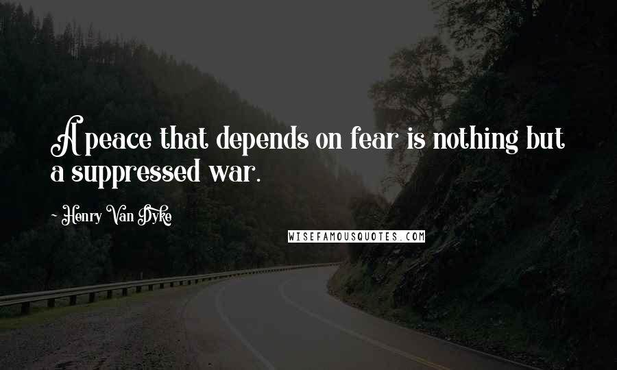 Henry Van Dyke Quotes: A peace that depends on fear is nothing but a suppressed war.