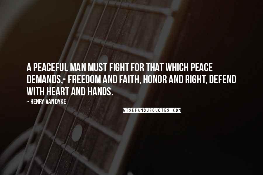 Henry Van Dyke Quotes: A peaceful man must fight For that which peace demands,- Freedom and faith, honor and right, Defend with heart and hands.