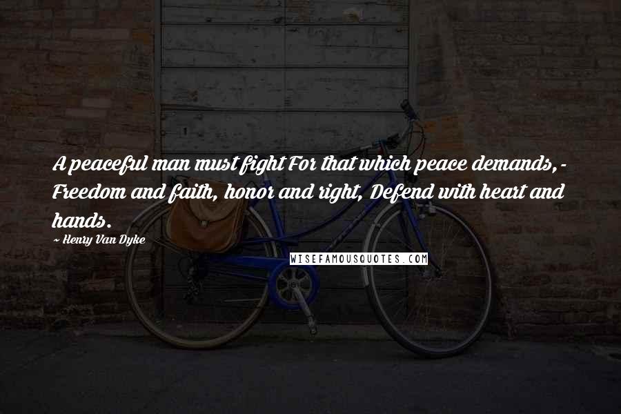 Henry Van Dyke Quotes: A peaceful man must fight For that which peace demands,- Freedom and faith, honor and right, Defend with heart and hands.