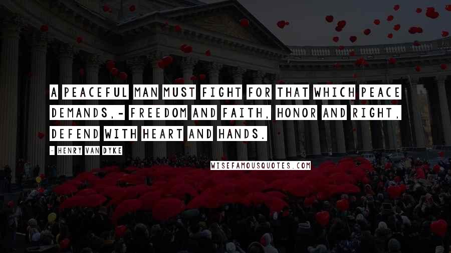 Henry Van Dyke Quotes: A peaceful man must fight For that which peace demands,- Freedom and faith, honor and right, Defend with heart and hands.