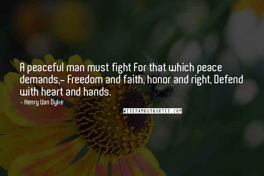 Henry Van Dyke Quotes: A peaceful man must fight For that which peace demands,- Freedom and faith, honor and right, Defend with heart and hands.