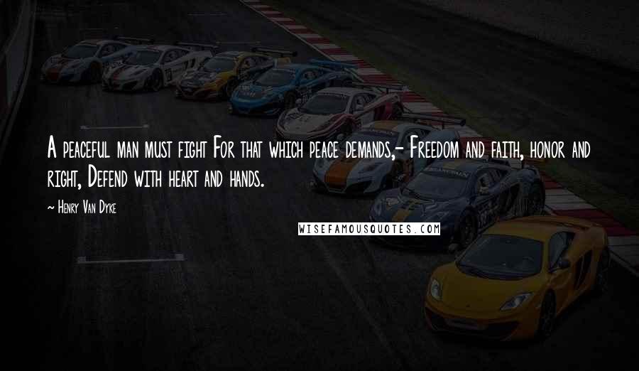 Henry Van Dyke Quotes: A peaceful man must fight For that which peace demands,- Freedom and faith, honor and right, Defend with heart and hands.