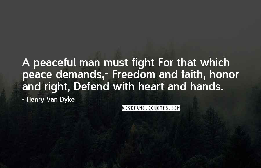 Henry Van Dyke Quotes: A peaceful man must fight For that which peace demands,- Freedom and faith, honor and right, Defend with heart and hands.