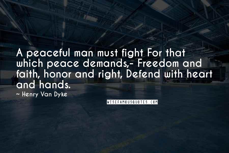 Henry Van Dyke Quotes: A peaceful man must fight For that which peace demands,- Freedom and faith, honor and right, Defend with heart and hands.