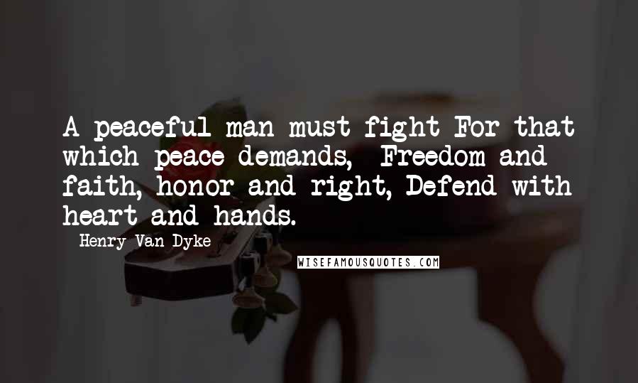 Henry Van Dyke Quotes: A peaceful man must fight For that which peace demands,- Freedom and faith, honor and right, Defend with heart and hands.