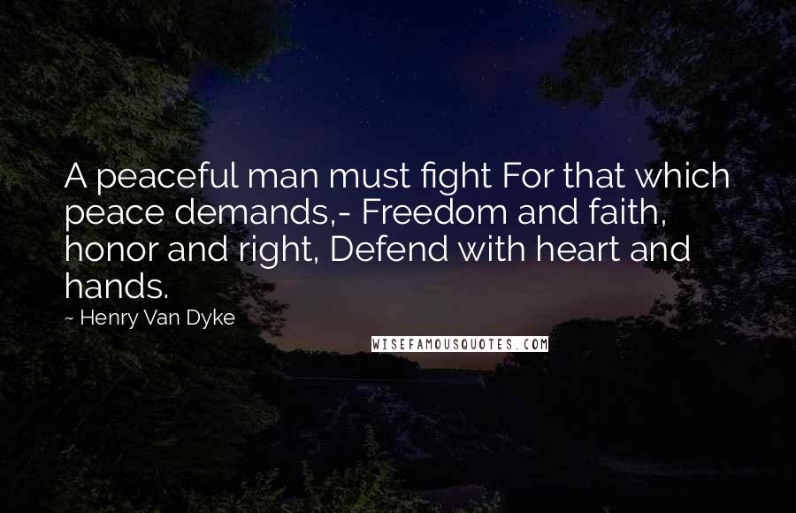 Henry Van Dyke Quotes: A peaceful man must fight For that which peace demands,- Freedom and faith, honor and right, Defend with heart and hands.