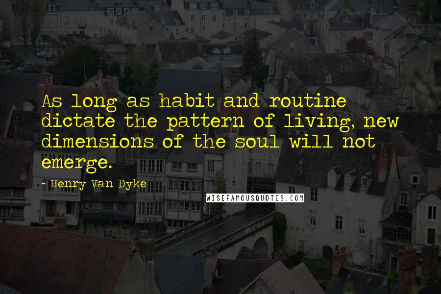 Henry Van Dyke Quotes: As long as habit and routine dictate the pattern of living, new dimensions of the soul will not emerge.