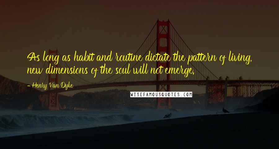 Henry Van Dyke Quotes: As long as habit and routine dictate the pattern of living, new dimensions of the soul will not emerge.