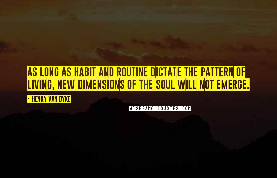 Henry Van Dyke Quotes: As long as habit and routine dictate the pattern of living, new dimensions of the soul will not emerge.