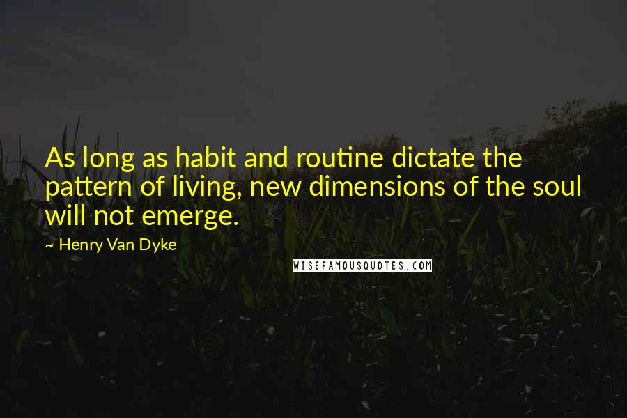 Henry Van Dyke Quotes: As long as habit and routine dictate the pattern of living, new dimensions of the soul will not emerge.