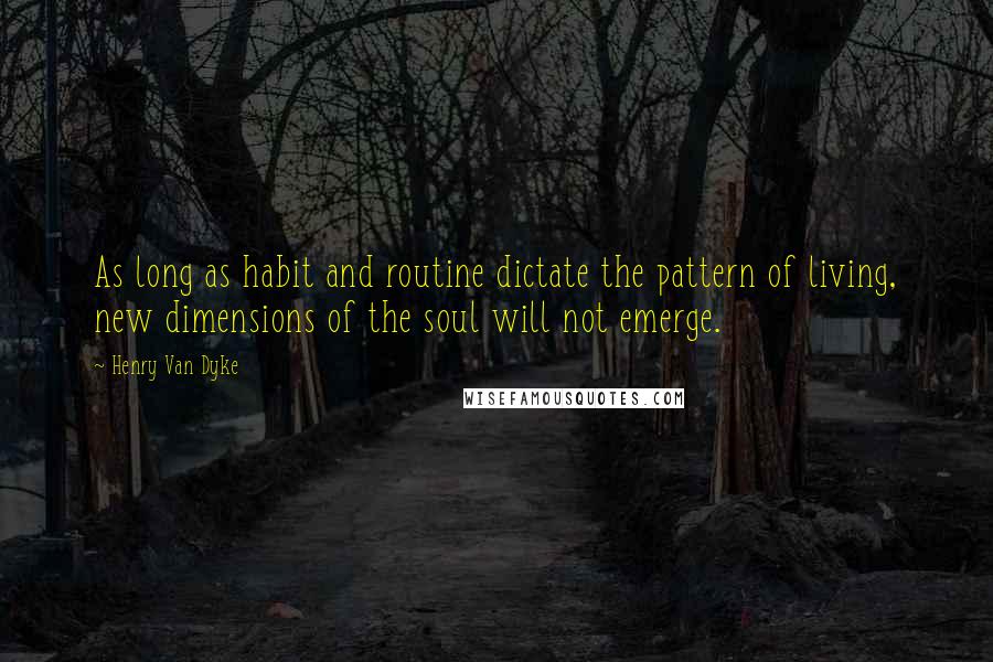 Henry Van Dyke Quotes: As long as habit and routine dictate the pattern of living, new dimensions of the soul will not emerge.