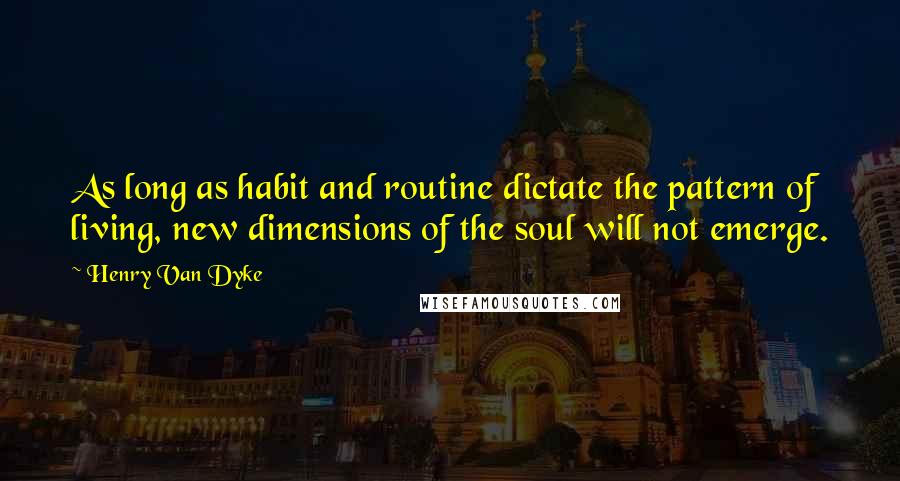 Henry Van Dyke Quotes: As long as habit and routine dictate the pattern of living, new dimensions of the soul will not emerge.